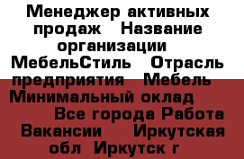 Менеджер активных продаж › Название организации ­ МебельСтиль › Отрасль предприятия ­ Мебель › Минимальный оклад ­ 100 000 - Все города Работа » Вакансии   . Иркутская обл.,Иркутск г.